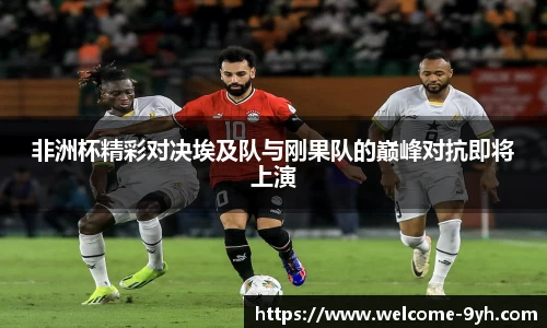 非洲杯精彩对决埃及队与刚果队的巅峰对抗即将上演