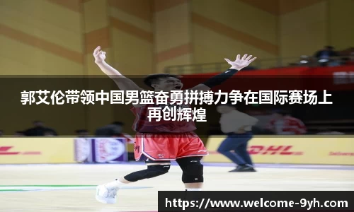 郭艾伦带领中国男篮奋勇拼搏力争在国际赛场上再创辉煌