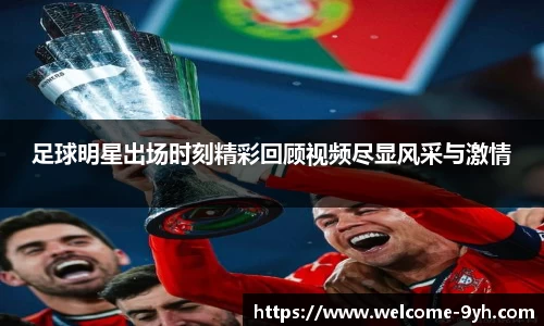 足球明星出场时刻精彩回顾视频尽显风采与激情