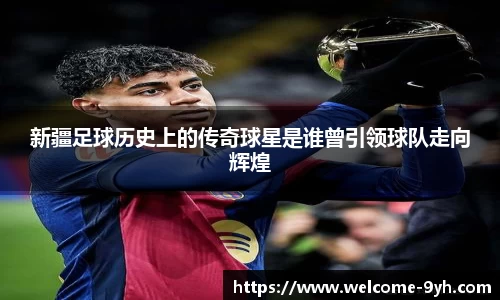 新疆足球历史上的传奇球星是谁曾引领球队走向辉煌