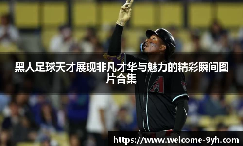 黑人足球天才展现非凡才华与魅力的精彩瞬间图片合集